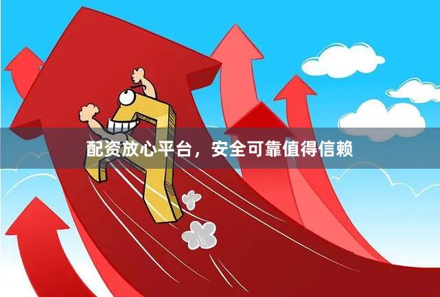 配资放心平台,安全可靠值得信赖