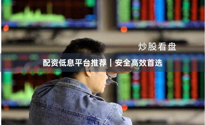 配资低息平台推荐｜安全高效首选