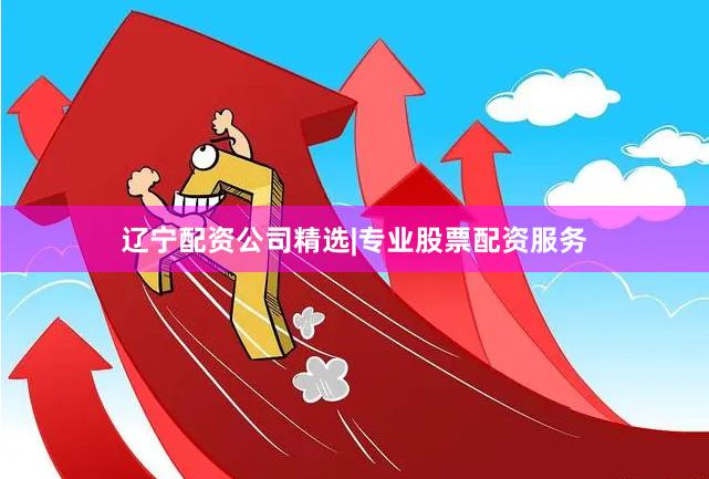 辽宁配资公司精选|专业股票配资服务