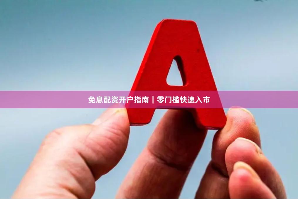 免息配资开户指南｜零门槛快速入市