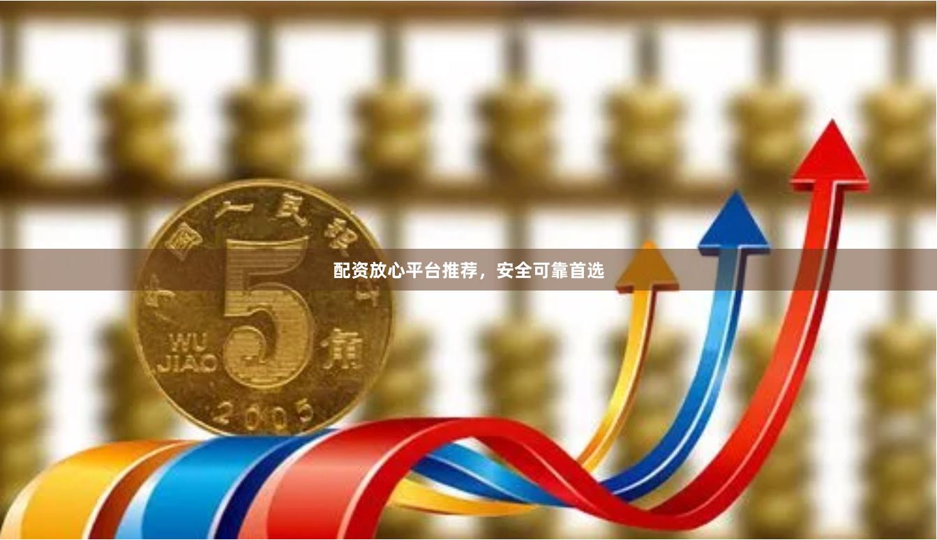 配资放心平台推荐,安全可靠首选