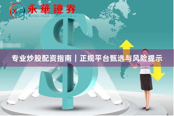专业炒股配资指南｜正规平台甄选与风险提示