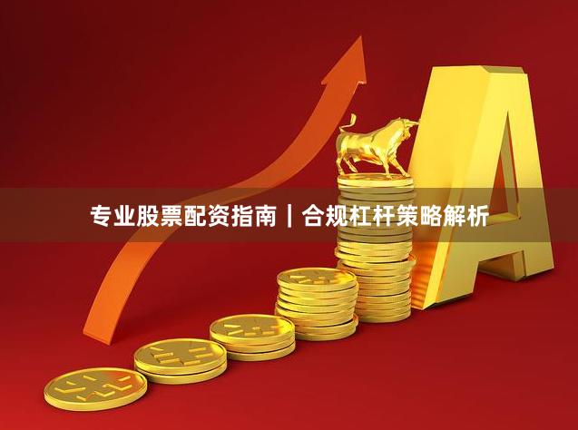 专业股票配资指南｜合规杠杆策略解析