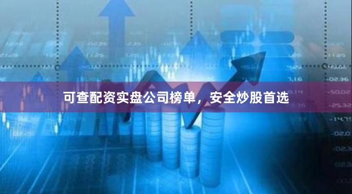 可查配资实盘公司榜单，安全炒股首选