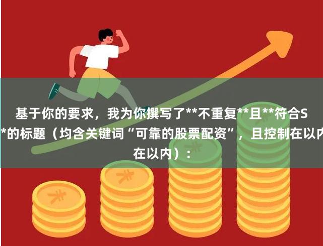 基于你的要求，我为你撰写了**不重复**且**符合SEO**的标题（均含关键词“可靠的股票配资”，且控制在以内）：