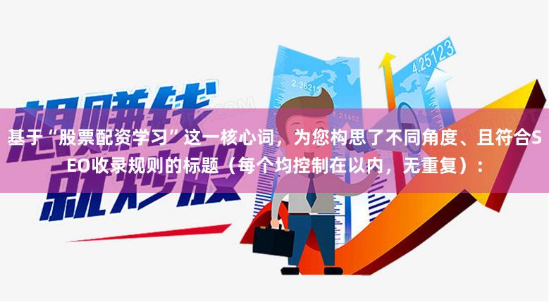 基于“股票配资学习”这一核心词，为您构思了不同角度、且符合SEO收录规则的标题（每个均控制在以内，无重复）：