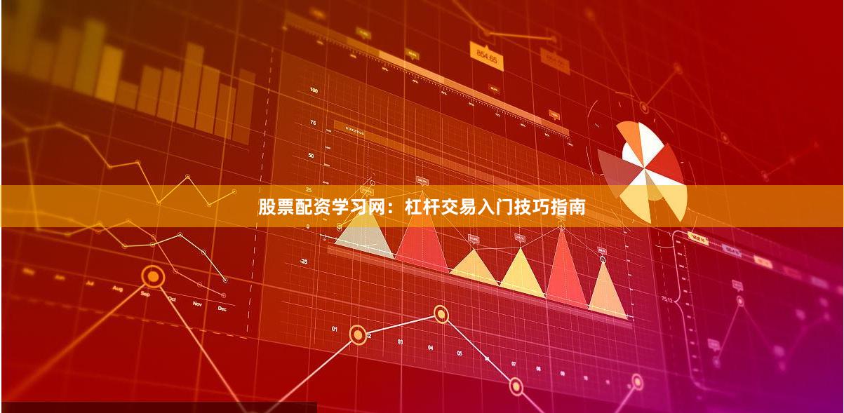 股票配资学习网：杠杆交易入门技巧指南